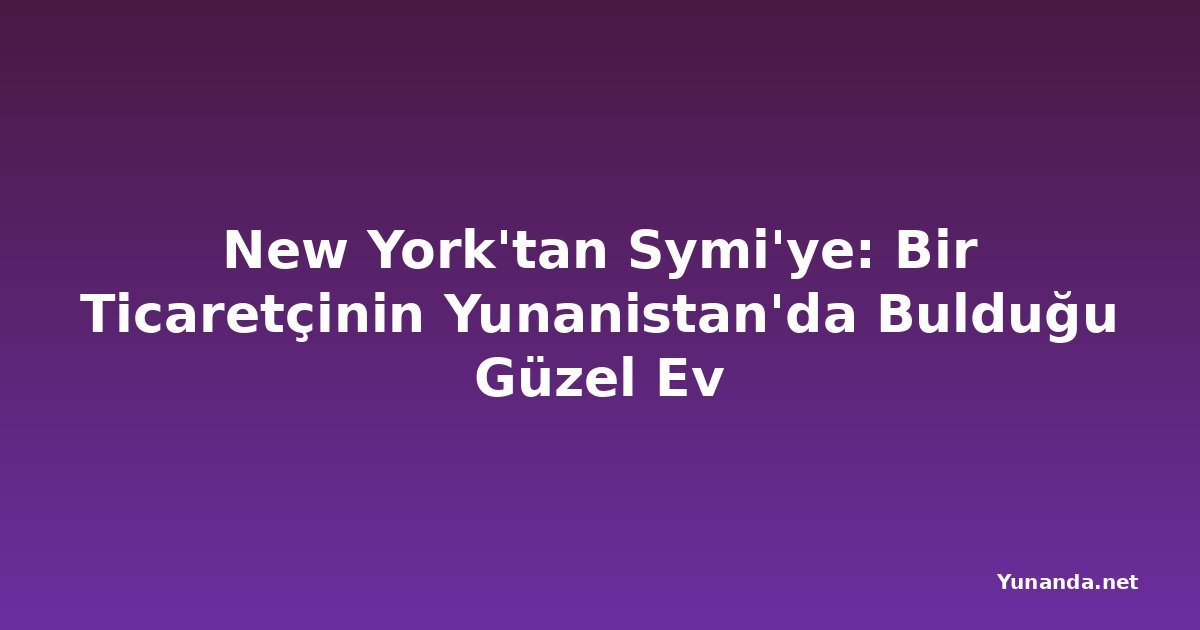 New York'tan Symi'ye: Bir Ticaretçinin Yunanistan'da Bulduğu Güzel Ev