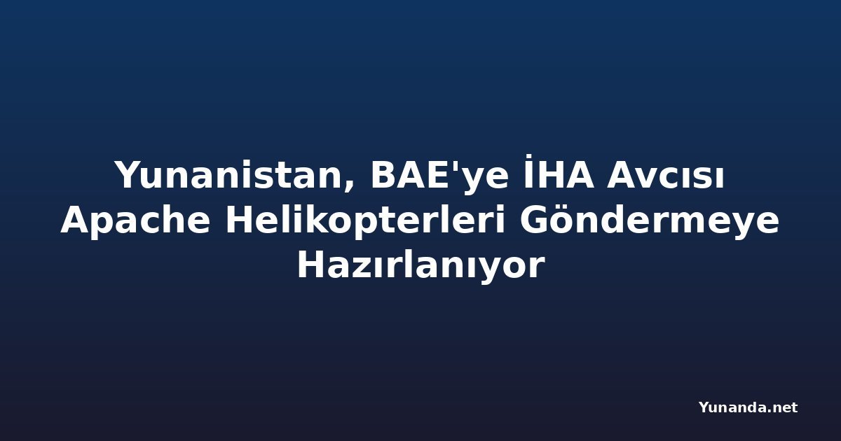 Yunanistan, BAE'ye İHA Avcısı Apache Helikopterleri Göndermeye Hazırlanıyor