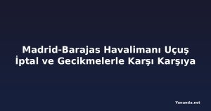 Madrid-Barajas Havalimanı Uçuş İptal ve Gecikmelerle Karşı Karşıya