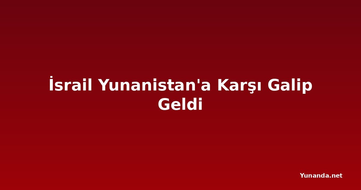 İsrail Yunanistan'a Karşı Galip Geldi