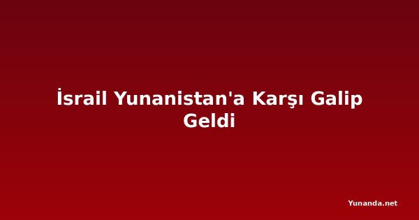 İsrail Yunanistan'a Karşı Galip Geldi