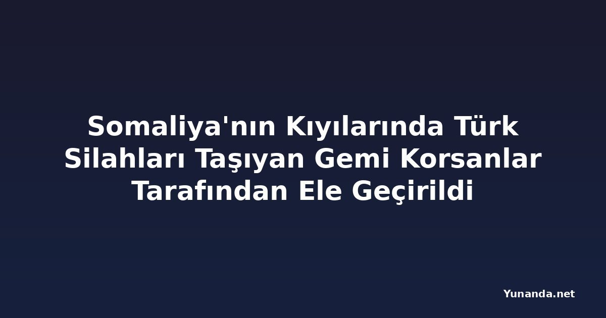 Somaliya'nın Kıyılarında Türk Silahları Taşıyan Gemi Korsanlar Tarafından Ele Geçirildi
