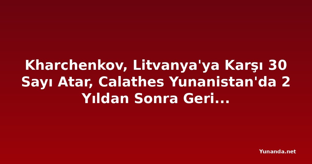 Kharchenkov, Litvanya'ya Karşı 30 Sayı Atar, Calathes Yunanistan'da 2 Yıldan Sonra Geri Döner
