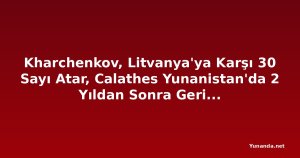 Kharchenkov, Litvanya'ya Karşı 30 Sayı Atar, Calathes Yunanistan'da 2 Yıldan Sonra Geri Döner