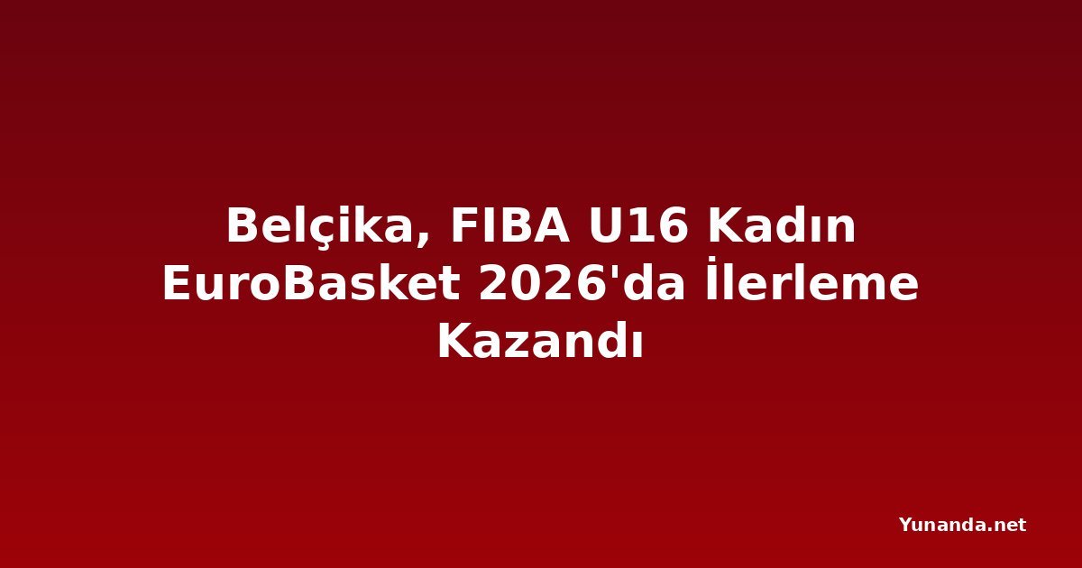 Belçika, FIBA U16 Kadın EuroBasket 2026'da İlerleme Kazandı