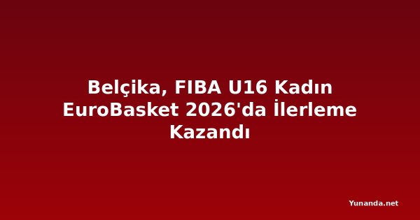 Belçika, FIBA U16 Kadın EuroBasket 2026'da İlerleme Kazandı