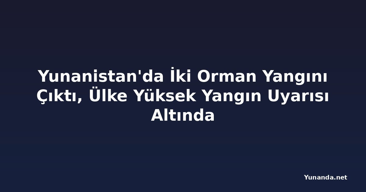 Yunanistan'da İki Orman Yangını Çıktı, Ülke Yüksek Yangın Uyarısı Altında