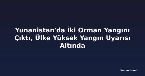 Yunanistan'da İki Orman Yangını Çıktı, Ülke Yüksek Yangın Uyarısı Altında