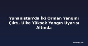 Yunanistan'da İki Orman Yangını Çıktı, Ülke Yüksek Yangın Uyarısı Altında