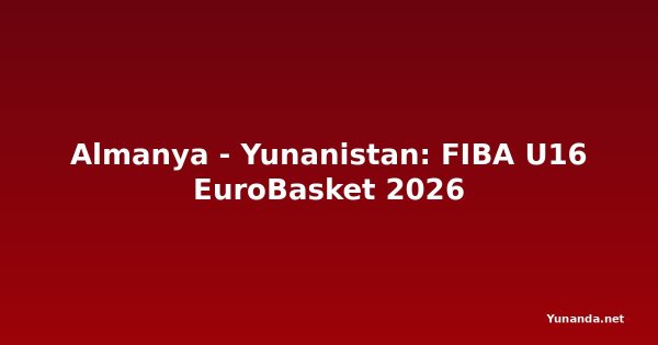 Almanya - Yunanistan: FIBA U16 EuroBasket 2026
