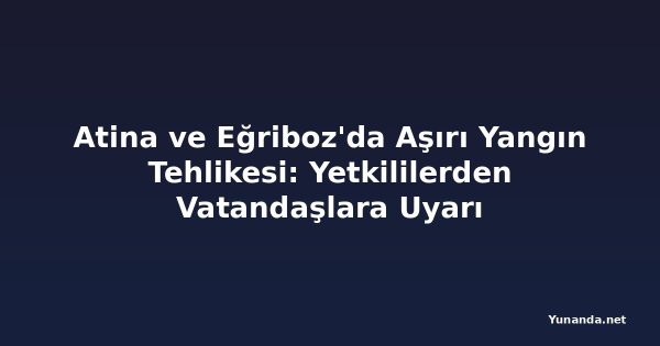 Atina ve Eğriboz'da Aşırı Yangın Tehlikesi: Yetkililerden Vatandaşlara Uyarı
