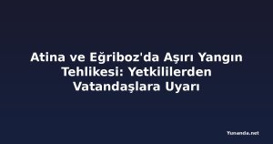 Atina ve Eğriboz'da Aşırı Yangın Tehlikesi: Yetkililerden Vatandaşlara Uyarı