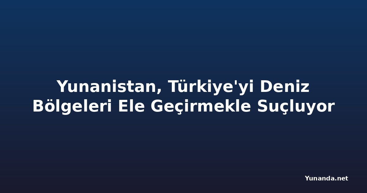 Yunanistan, Türkiye'yi Deniz Bölgeleri Ele Geçirmekle Suçluyor