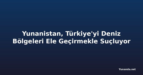 Yunanistan, Türkiye'yi Deniz Bölgeleri Ele Geçirmekle Suçluyor