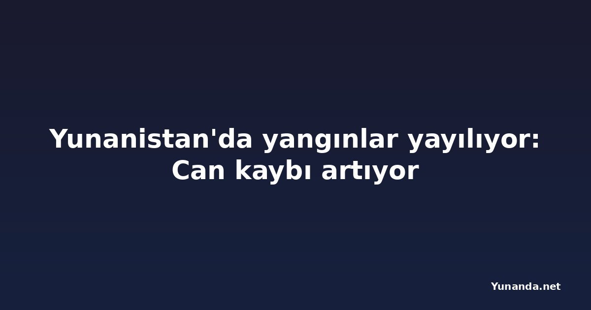 Yunanistan'da yangınlar yayılıyor: Can kaybı artıyor