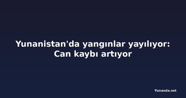 Yunanistan'da yangınlar yayılıyor: Can kaybı artıyor