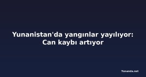 Yunanistan'da yangınlar yayılıyor: Can kaybı artıyor