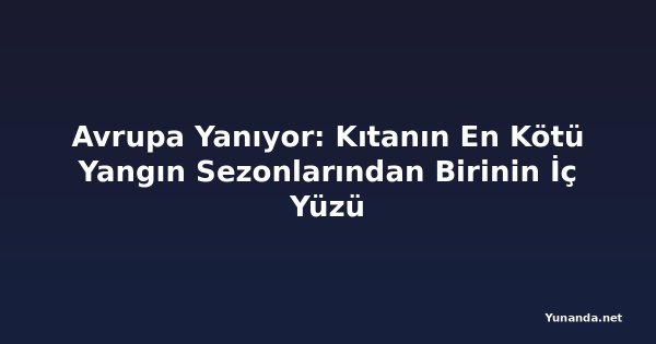 Avrupa Yanıyor: Kıtanın En Kötü Yangın Sezonlarından Birinin İç Yüzü