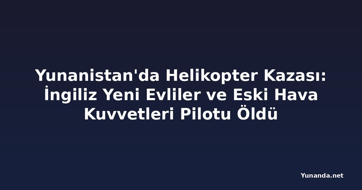 Yunanistan'da Helikopter Kazası: İngiliz Yeni Evliler ve Eski Hava Kuvvetleri Pilotu Öldü
