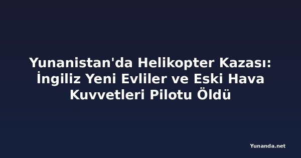Yunanistan'da Helikopter Kazası: İngiliz Yeni Evliler ve Eski Hava Kuvvetleri Pilotu Öldü