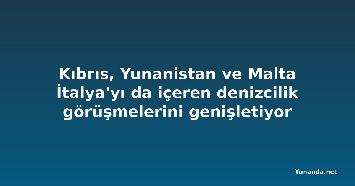 Kıbrıs, Yunanistan ve Malta İtalya'yı da içeren denizcilik görüşmelerini genişletiyor