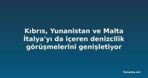 Kıbrıs, Yunanistan ve Malta İtalya'yı da içeren denizcilik görüşmelerini genişletiyor