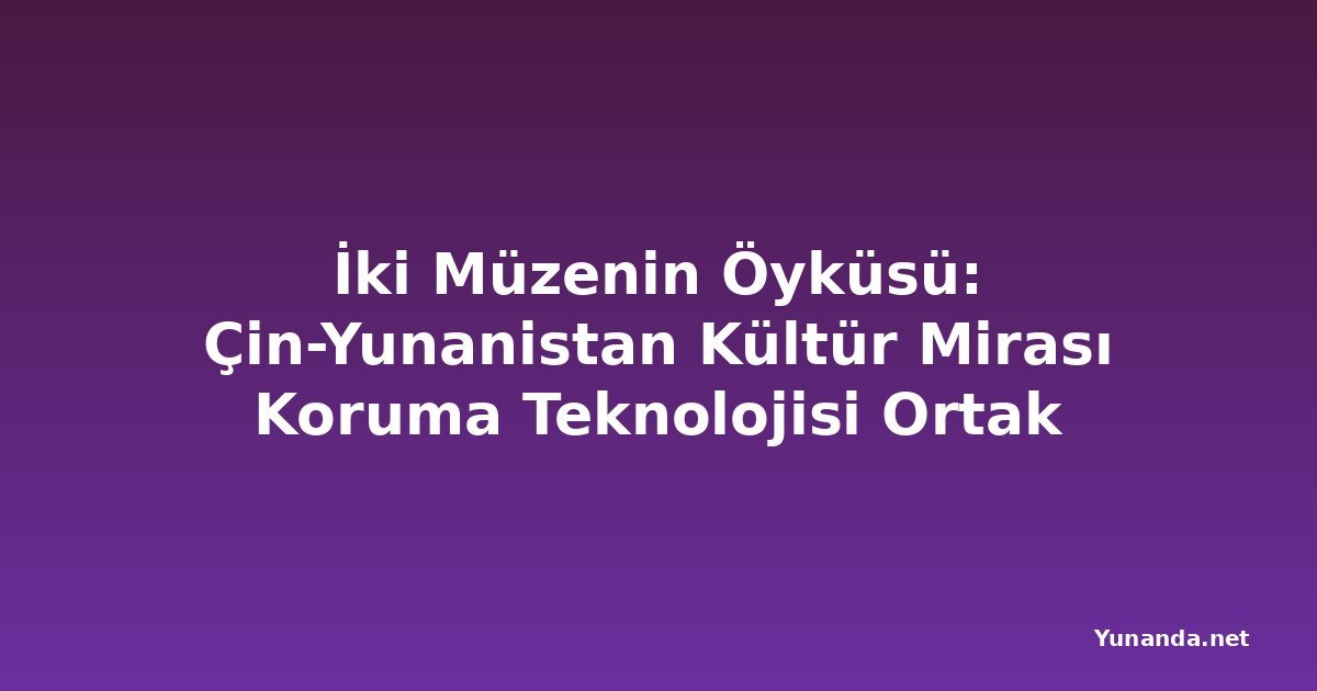 İki Müzenin Öyküsü: Çin-Yunanistan Kültür Mirası Koruma Teknolojisi Ortak Laboratuvarı