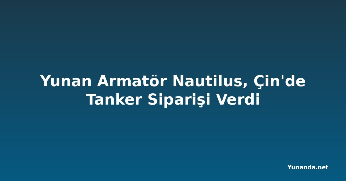 Yunan Armatör Nautilus, Çin'de Tanker Siparişi Verdi