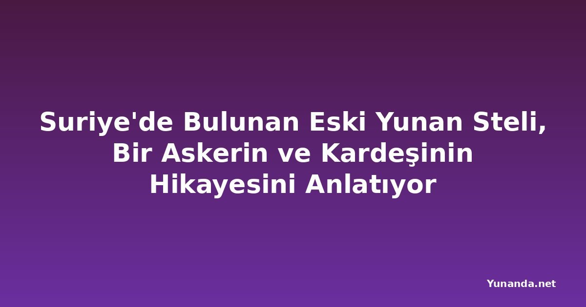 Suriye'de Bulunan Eski Yunan Steli, Bir Askerin ve Kardeşinin Hikayesini Anlatıyor