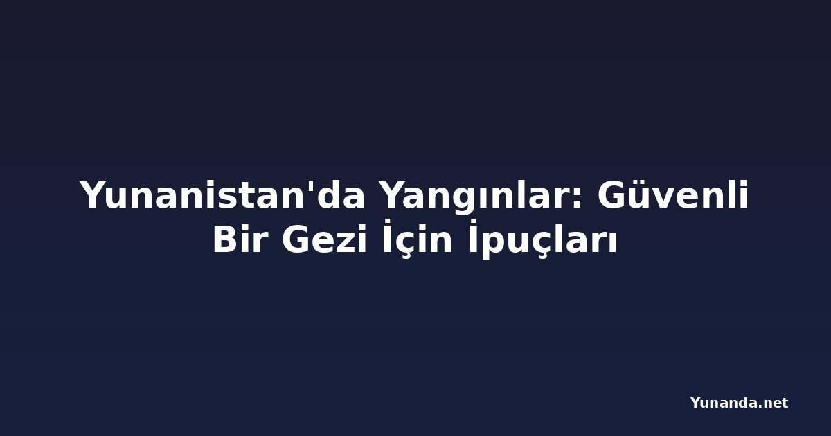 Yunanistan'da Yangınlar: Güvenli Bir Gezi İçin İpuçları