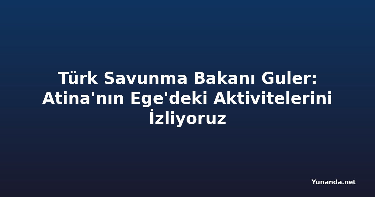 Türk Savunma Bakanı Guler: Atina'nın Ege'deki Aktivitelerini İzliyoruz