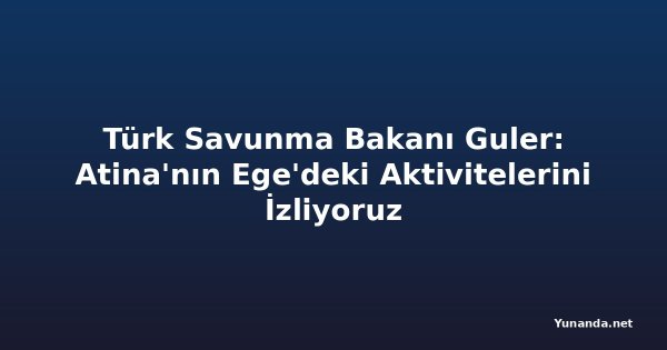 Türk Savunma Bakanı Guler: Atina'nın Ege'deki Aktivitelerini İzliyoruz