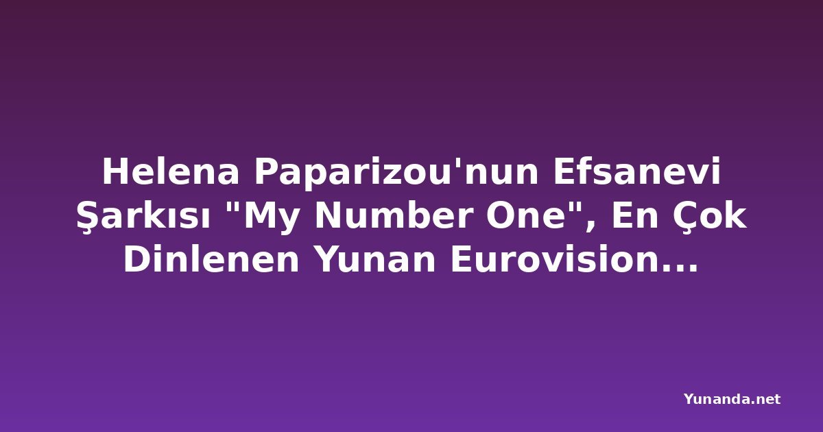 Helena Paparizou'nun Efsanevi Şarkısı "My Number One", En Çok Dinlenen Yunan Eurovision Şarkısı Unvanını Geri Aldı