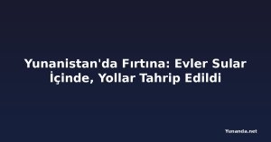 Yunanistan'da Fırtına: Evler Sular İçinde, Yollar Tahrip Edildi