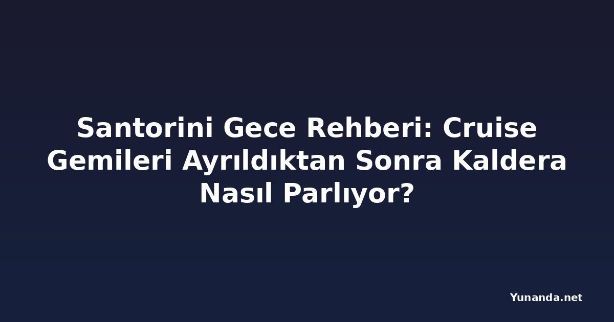 Santorini Gece Rehberi: Cruise Gemileri Ayrıldıktan Sonra Kaldera Nasıl Parlıyor?
