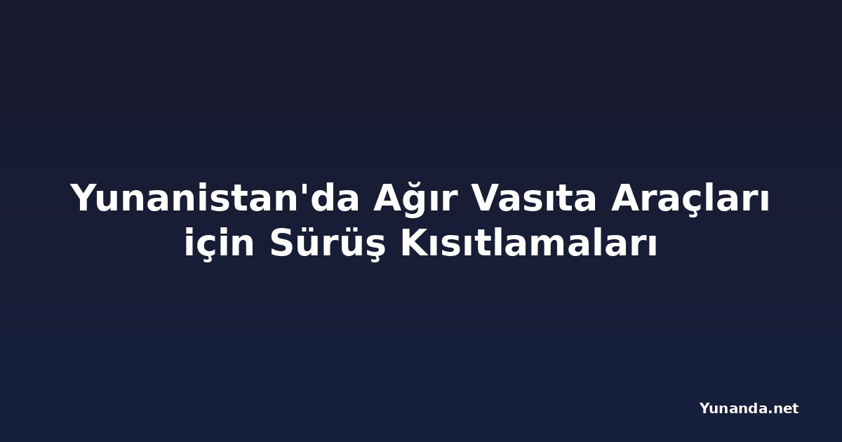 Yunanistan'da Ağır Vasıta Araçları için Sürüş Kısıtlamaları