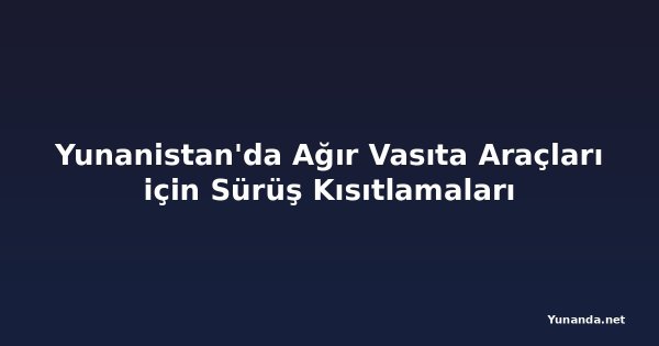 Yunanistan'da Ağır Vasıta Araçları için Sürüş Kısıtlamaları