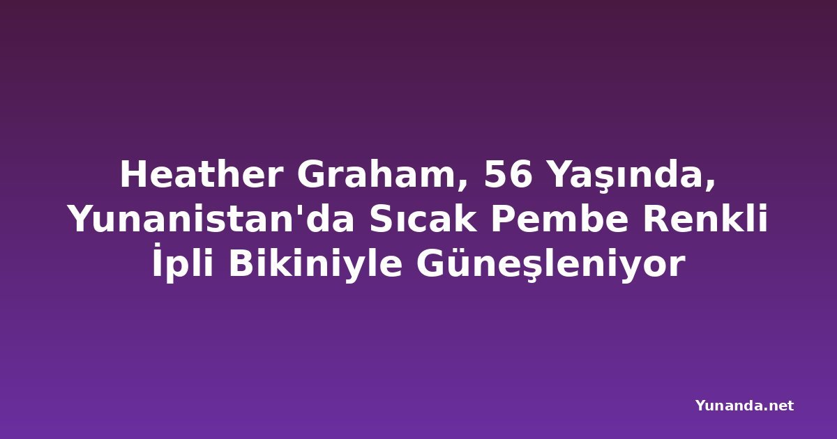 Heather Graham, 56 Yaşında, Yunanistan'da Sıcak Pembe Renkli İpli Bikiniyle Güneşleniyor