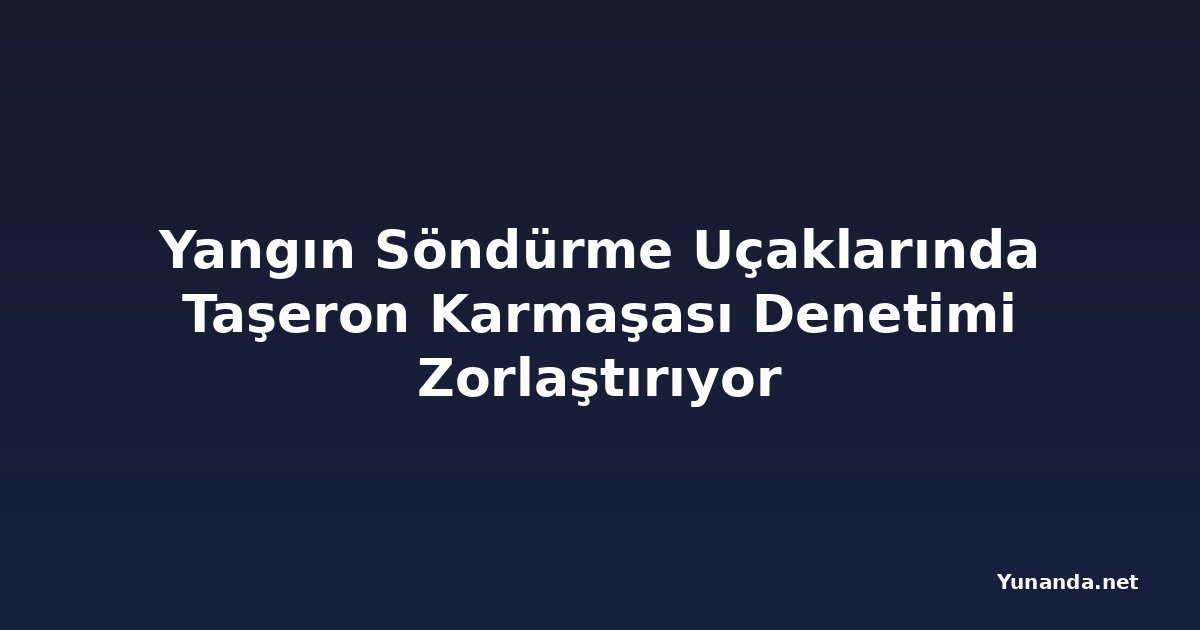 Yangın Söndürme Uçaklarında Taşeron Karmaşası Denetimi Zorlaştırıyor