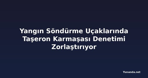 Yangın Söndürme Uçaklarında Taşeron Karmaşası Denetimi Zorlaştırıyor