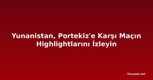 Yunanistan, Portekiz'e Karşı Maçın Highlightlarını İzleyin