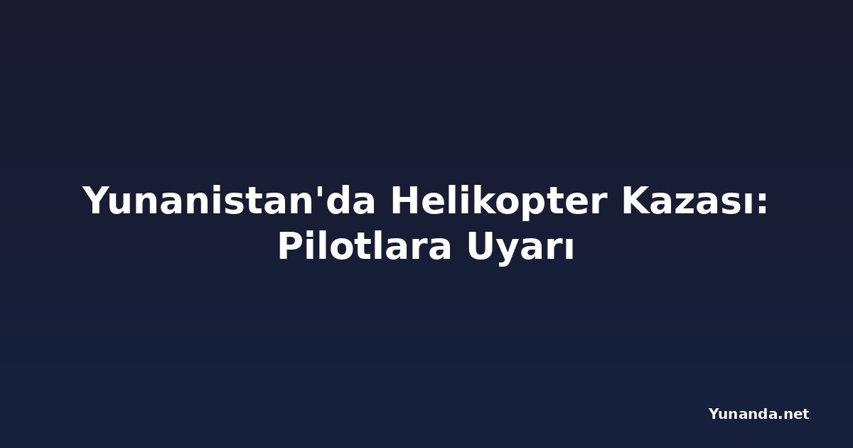 Yunanistan'da Helikopter Kazası: Pilotlara Uyarı