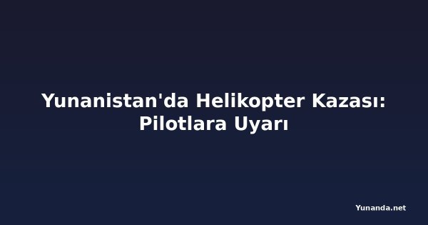 Yunanistan'da Helikopter Kazası: Pilotlara Uyarı