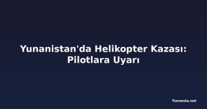 Yunanistan'da Helikopter Kazası: Pilotlara Uyarı
