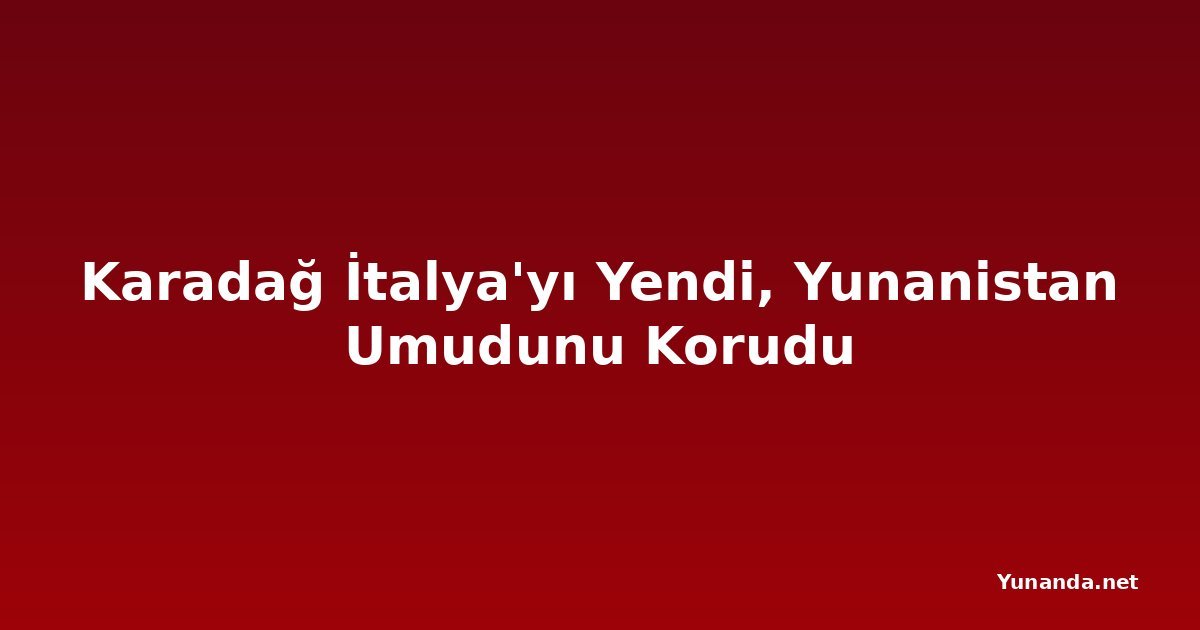 Karadağ İtalya'yı Yendi, Yunanistan Umudunu Korudu
