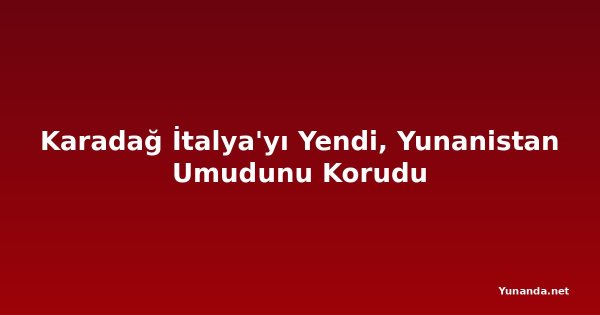Karadağ İtalya'yı Yendi, Yunanistan Umudunu Korudu