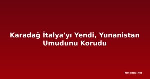 Karadağ İtalya'yı Yendi, Yunanistan Umudunu Korudu