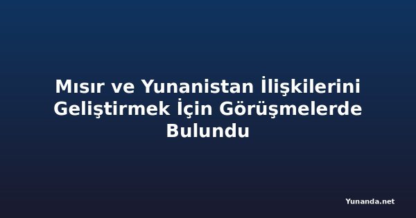 Mısır ve Yunanistan İlişkilerini Geliştirmek İçin Görüşmelerde Bulundu