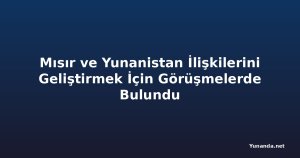 Mısır ve Yunanistan İlişkilerini Geliştirmek İçin Görüşmelerde Bulundu