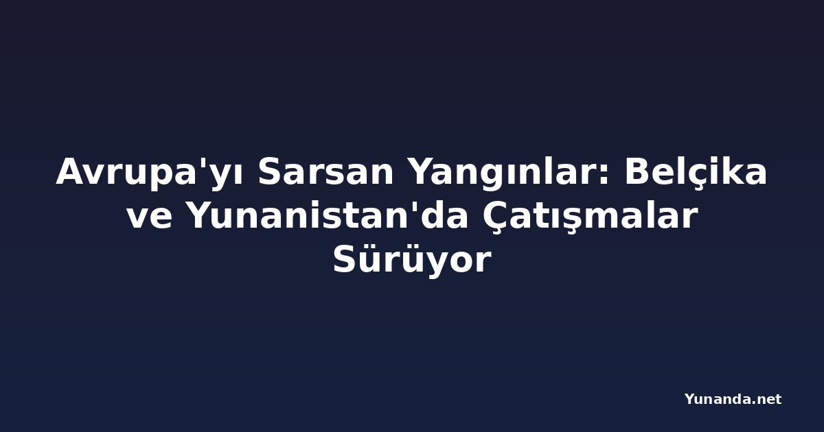 Avrupa'yı Sarsan Yangınlar: Belçika ve Yunanistan'da Çatışmalar Sürüyor